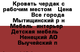 Кровать чердак с рабочим местом › Цена ­ 15 000 - Все города, Мытищинский р-н Мебель, интерьер » Детская мебель   . Ненецкий АО,Выучейский п.